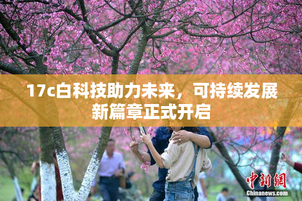 17c白科技助力未来，可持续发展新篇章正式开启