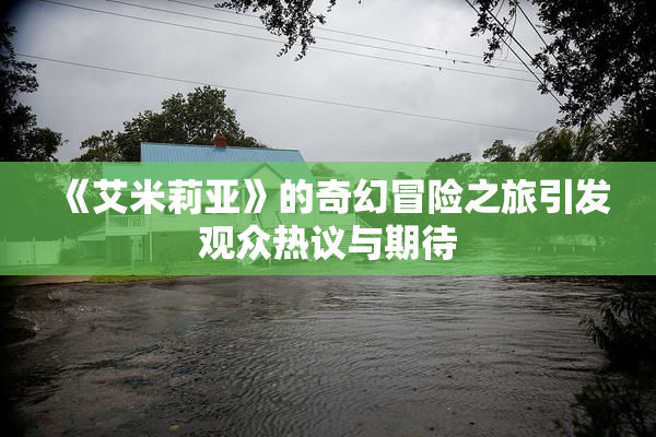 《艾米莉亚》的奇幻冒险之旅引发观众热议与期待