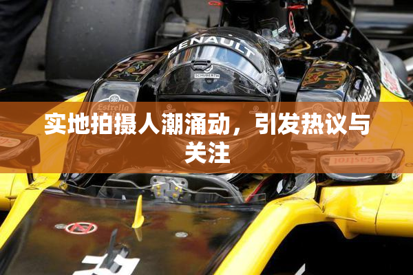 实地拍摄人潮涌动，引发热议与关注