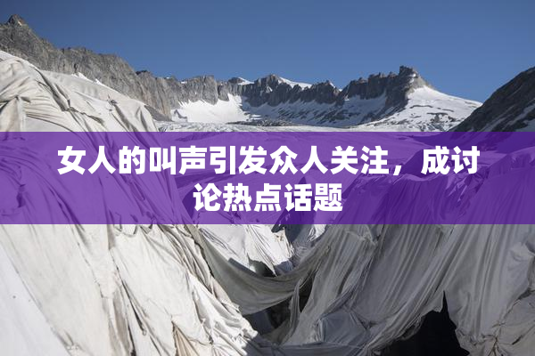 女人的叫声引发众人关注，成讨论热点话题