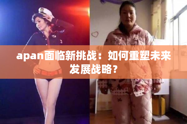 apan面临新挑战：如何重塑未来发展战略？
