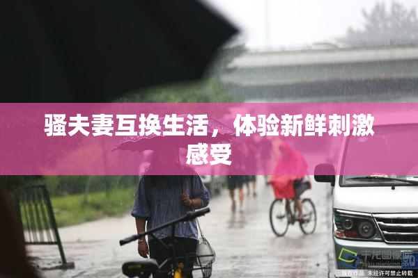 骚夫妻互换生活，体验新鲜刺激感受