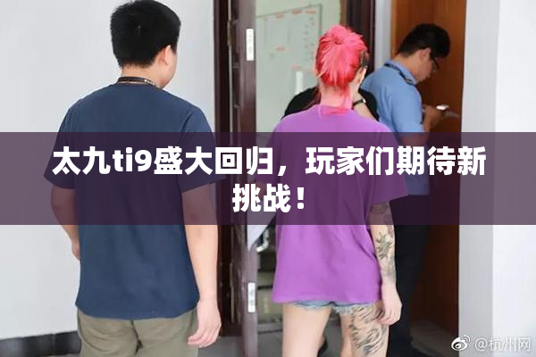 太九ti9盛大回归，玩家们期待新挑战！