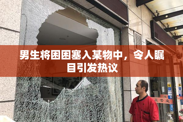男生将困困塞入某物中，令人瞩目引发热议