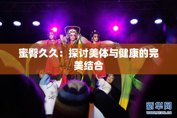 蜜臀久久：探讨美体与健康的完美结合