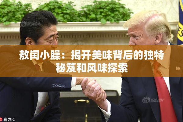 敖闰小臊：揭开美味背后的独特秘笈和风味探索