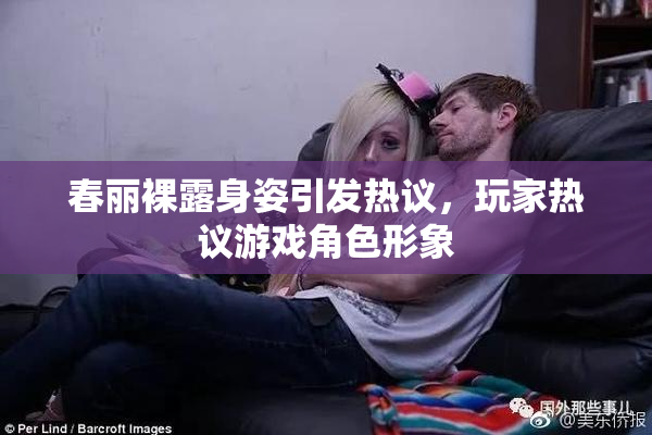 春丽裸露身姿引发热议，玩家热议游戏角色形象