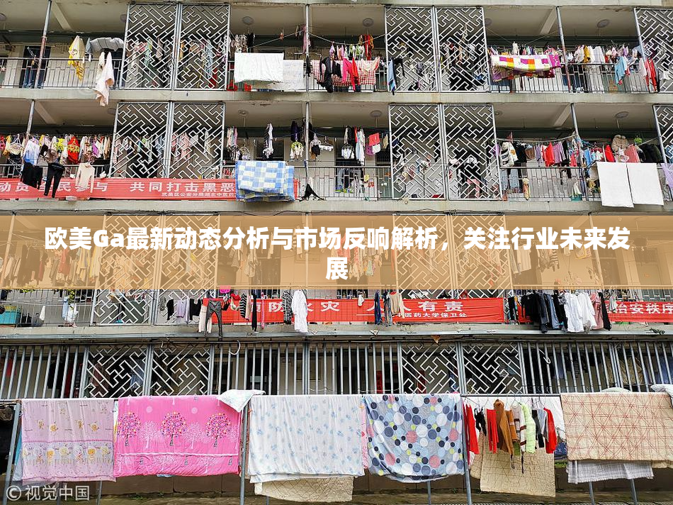 欧美Ga最新动态分析与市场反响解析，关注行业未来发展