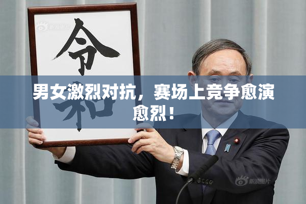 男女激烈对抗，赛场上竞争愈演愈烈！