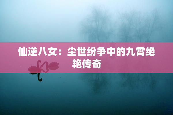 仙逆八女：尘世纷争中的九霄绝艳传奇
