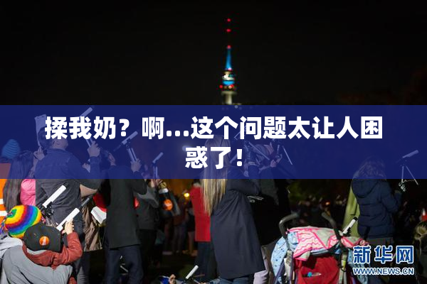 揉我奶？啊…这个问题太让人困惑了！