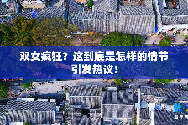 双女疯狂？这到底是怎样的情节引发热议！