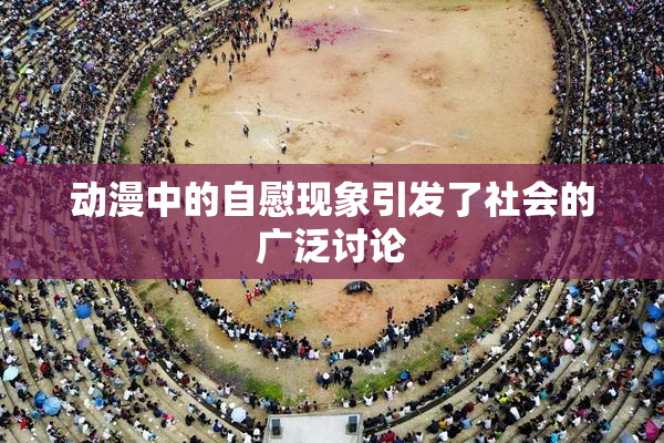 动漫中的自慰现象引发了社会的广泛讨论