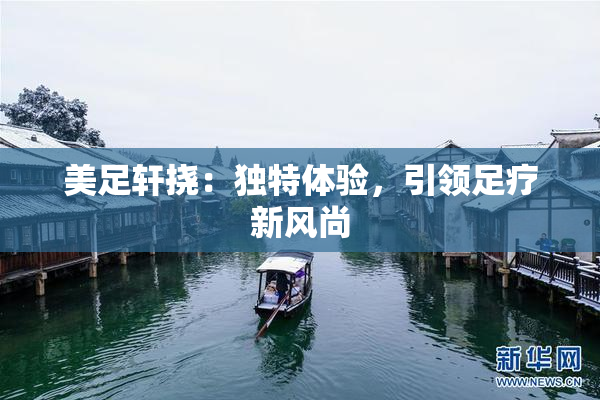 美足轩挠：独特体验，引领足疗新风尚