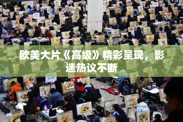 欧美大片《高级》精彩呈现，影迷热议不断