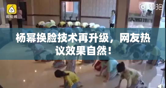 杨幂换脸技术再升级，网友热议效果自然！
