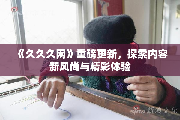 《久久久网》重磅更新，探索内容新风尚与精彩体验