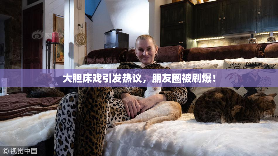 大胆床戏引发热议，朋友圈被刷爆！