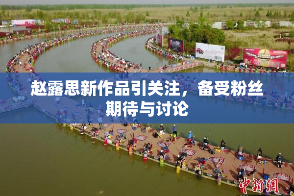 赵露思新作品引关注，备受粉丝期待与讨论