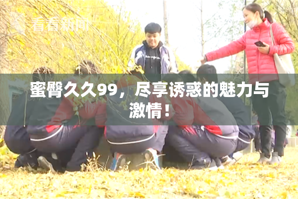 蜜臀久久99，尽享诱惑的魅力与激情！