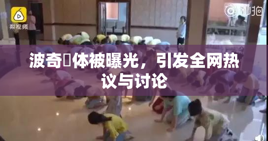 波奇祼体被曝光，引发全网热议与讨论