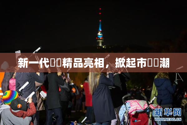 新一代國產精品亮相，掀起市場熱潮