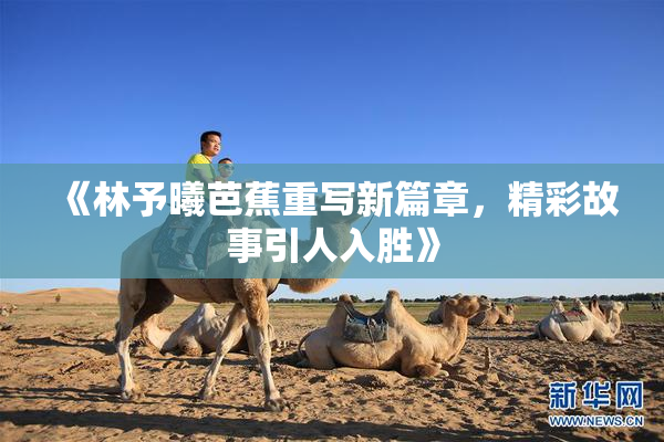 《林予曦芭蕉重写新篇章，精彩故事引人入胜》