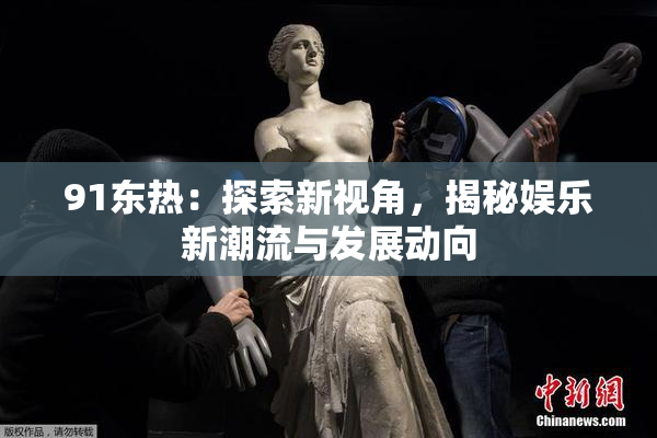 91东热：探索新视角，揭秘娱乐新潮流与发展动向