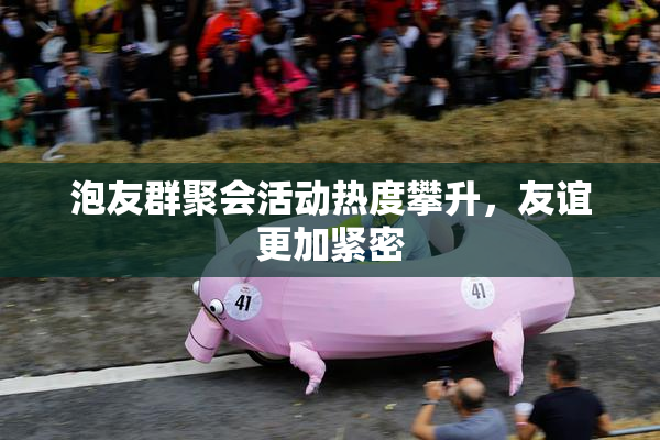 泡友群聚会活动热度攀升，友谊更加紧密