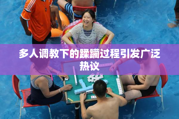 多人调教下的蹂躏过程引发广泛热议