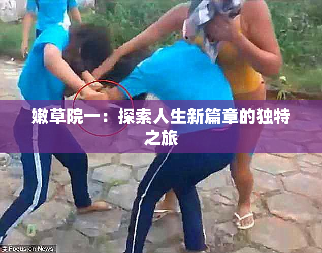 嫩草院一：探索人生新篇章的独特之旅