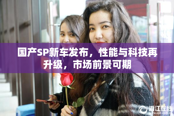 国产SP新车发布，性能与科技再升级，市场前景可期