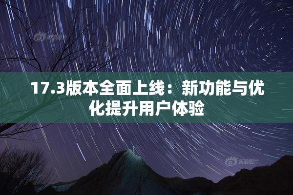 17.3版本全面上线：新功能与优化提升用户体验
