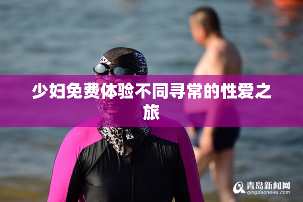 少妇免费体验不同寻常的性爱之旅