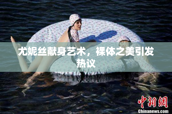 尤妮丝献身艺术，裸体之美引发热议