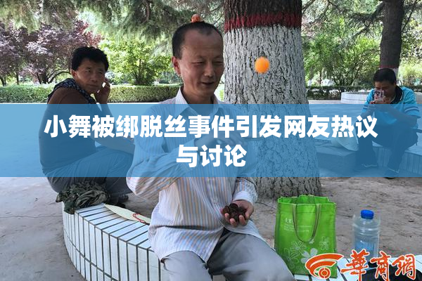 小舞被绑脱丝事件引发网友热议与讨论