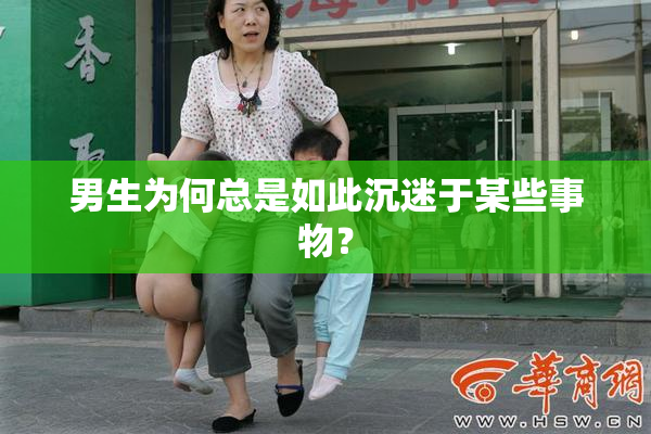 男生为何总是如此沉迷于某些事物？