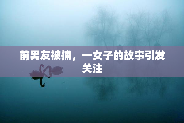 前男友被捕，一女子的故事引发关注