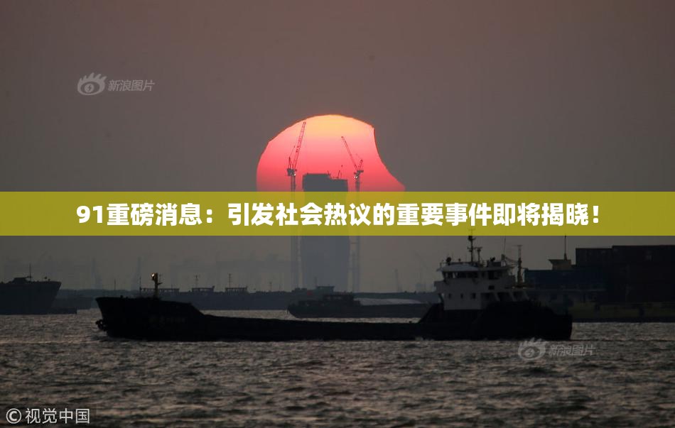 91重磅消息：引发社会热议的重要事件即将揭晓！