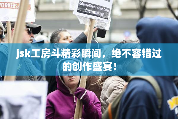 jsk工房斗精彩瞬间，绝不容错过的创作盛宴！