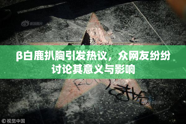 β白鹿扒胸引发热议，众网友纷纷讨论其意义与影响