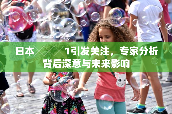 日本╳╳╳1引发关注，专家分析背后深意与未来影响
