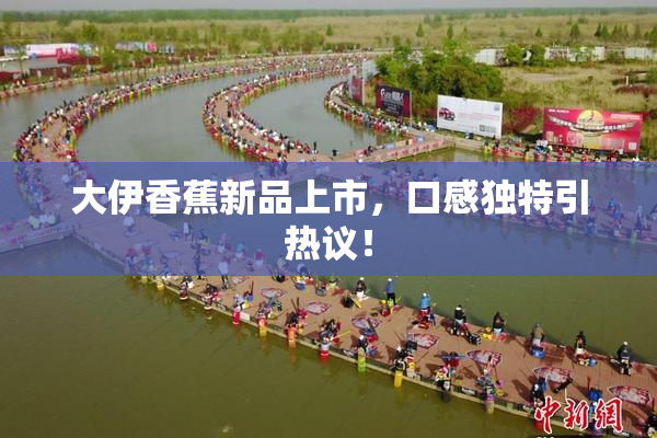 大伊香蕉新品上市，口感独特引热议！