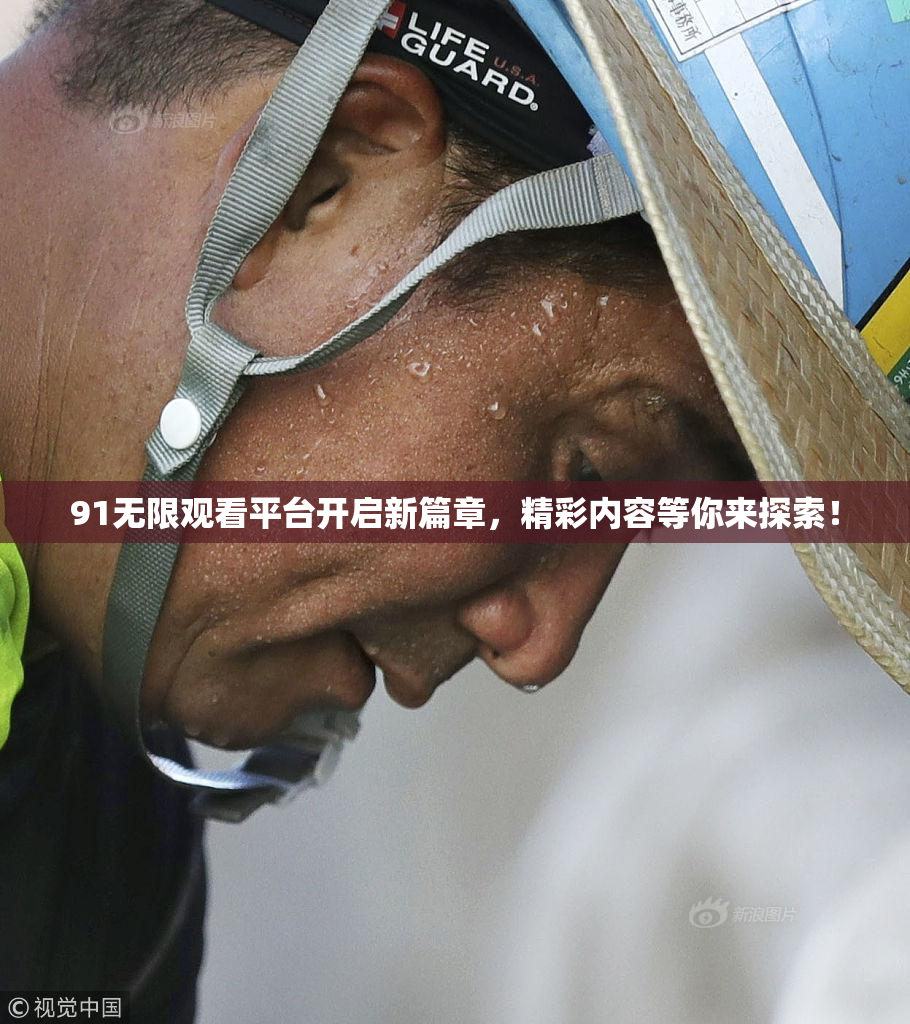 91无限观看平台开启新篇章，精彩内容等你来探索！