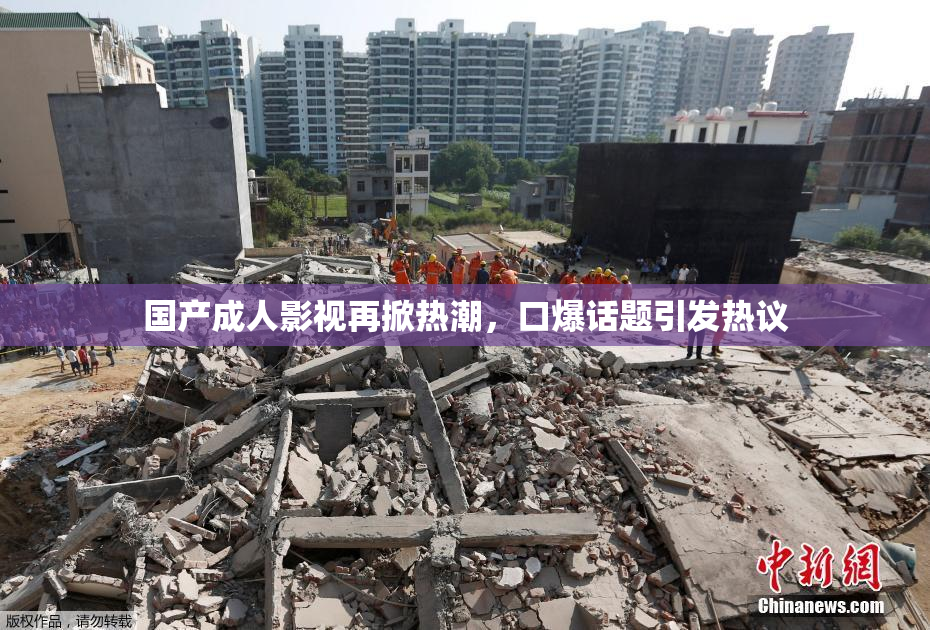 国产成人影视再掀热潮，口爆话题引发热议