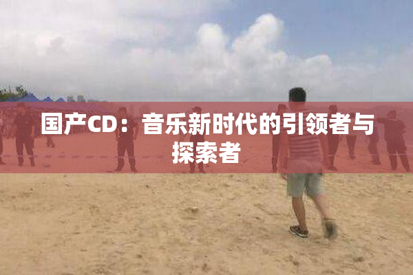 国产CD：音乐新时代的引领者与探索者