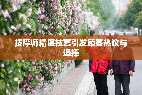 按摩师精湛技艺引发顾客热议与追捧