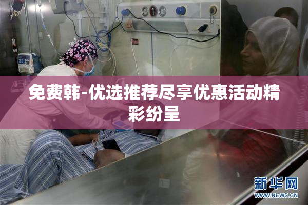 免费韩-优选推荐尽享优惠活动精彩纷呈