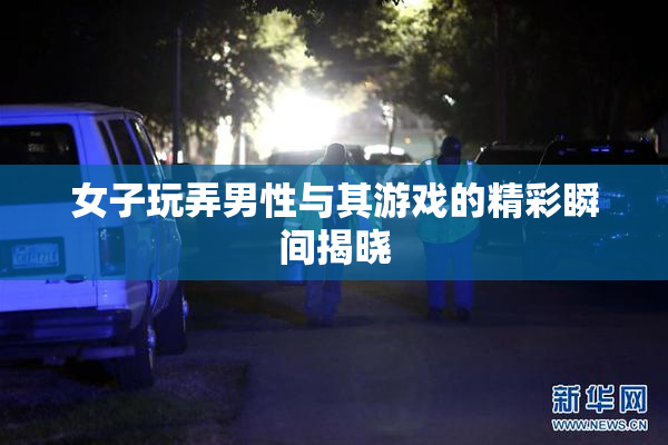 女子玩弄男性与其游戏的精彩瞬间揭晓