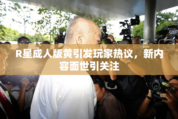 R星成人版黄引发玩家热议，新内容面世引关注